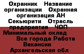 Охранник › Название организации ­ Охранная организация АН-Секьюрити › Отрасль предприятия ­ ЧОП › Минимальный оклад ­ 36 000 - Все города Работа » Вакансии   . Архангельская обл.,Коряжма г.